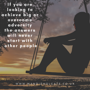If you are looking to achieve big or overcome adversity the answers will never start with other people.